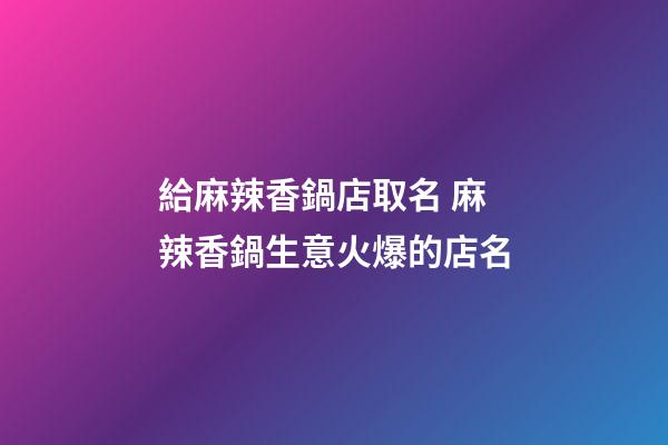 給麻辣香鍋店取名 麻辣香鍋生意火爆的店名-第1張-店鋪起名-玄機派